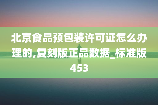 北京食品预包装许可证怎么办理的,复刻版正品数据_标准版453今晚必出三肖2025_2025新澳门精准免费提供·精确判断