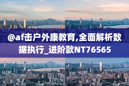 @af击户外康教育,全面解析数据执行_进阶款NT76565今晚必出三肖2025_2025新澳门精准免费提供·精确判断