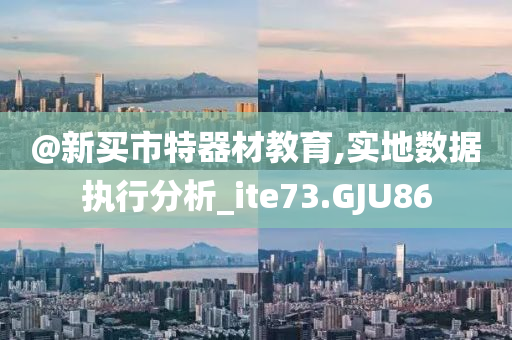 @新买市特器材教育,实地数据执行分析_ite73.GJU86今晚必出三肖2025_2025新澳门精准免费提供·精确判断