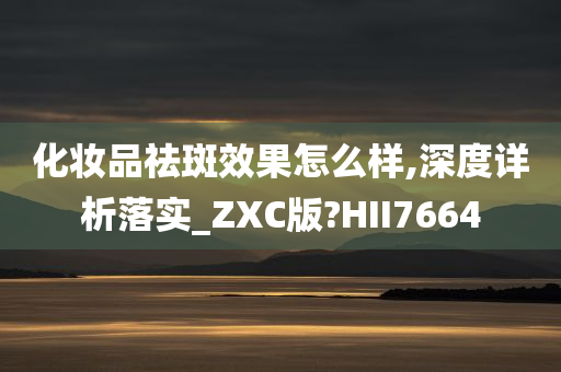 化妆品祛斑效果怎么样,深度详析落实_ZXC版?HII7664今晚必出三肖2025_2025新澳门精准免费提供·精确判断