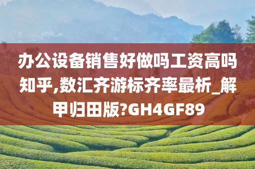 办公设备销售好做吗工资高吗知乎,数汇齐游标齐率最析_解甲归田版?GH4GF89