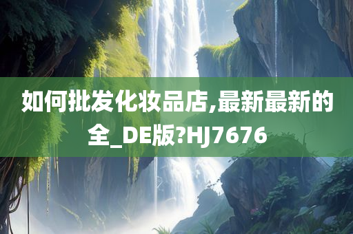 如何批发化妆品店,最新最新的全_DE版?HJ7676