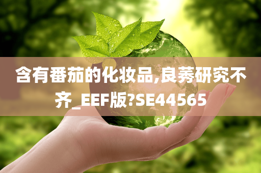 含有番茄的化妆品,良莠研究不齐_EEF版?SE44565今晚必出三肖2025_2025新澳门精准免费提供·精确判断