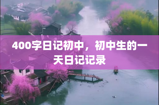 400字日记初中，初中生的一天日记记录