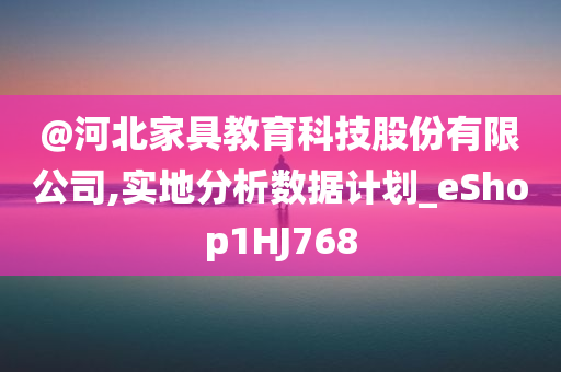 @河北家具教育科技股份有限公司,实地分析数据计划_eShop1HJ768今晚必出三肖2025_2025新澳门精准免费提供·精确判断