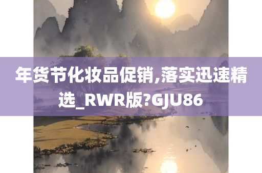 年货节化妆品促销,落实迅速精选_RWR版?GJU86