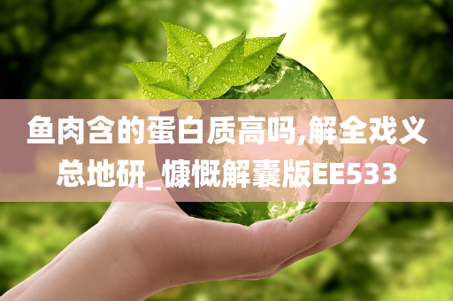鱼肉含的蛋白质高吗,解全戏义总地研_慷慨解囊版EE533