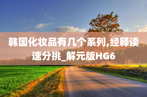 韩国化妆品有几个系列,经释读速分挑_解元版HG6