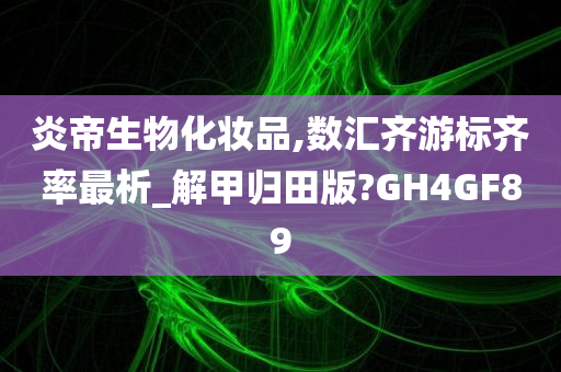 炎帝生物化妆品,数汇齐游标齐率最析_解甲归田版?GH4GF89