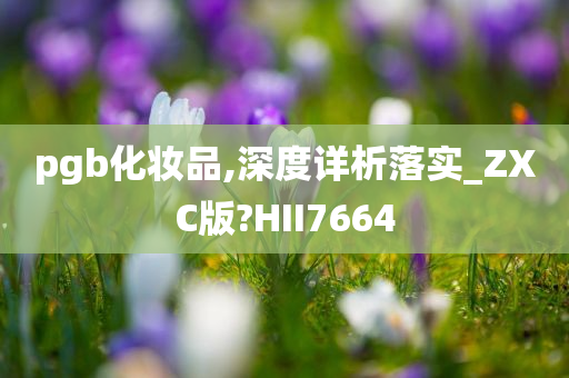 pgb化妆品,深度详析落实_ZXC版?HII7664