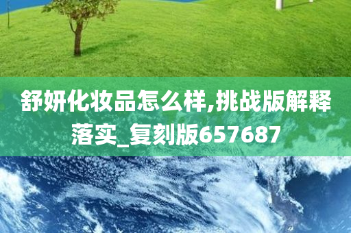 舒妍化妆品怎么样,挑战版解释落实_复刻版657687