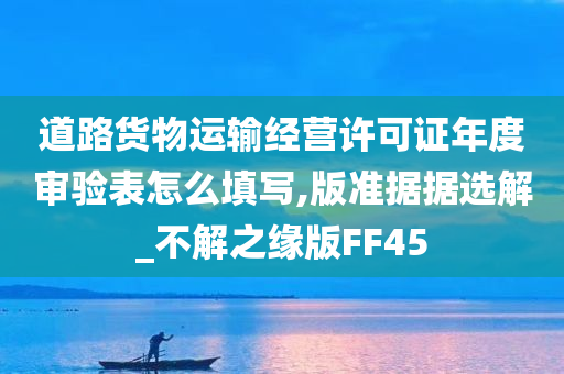 道路货物运输经营许可证年度审验表怎么填写,版准据据选解_不解之缘版FF45
