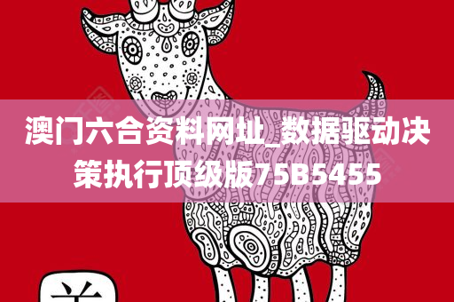 澳门六合资料网址_数据驱动决策执行顶级版75B5455
