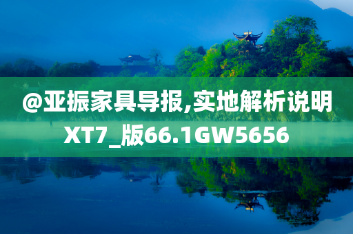 @亚振家具导报,实地解析说明XT7_版66.1GW5656