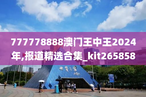 777778888澳门王中王2024年,报道精选合集_kit265858