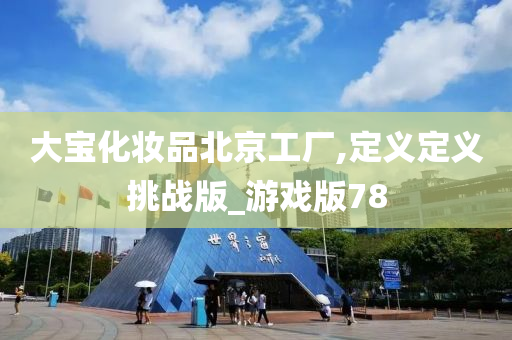 大宝化妆品北京工厂,定义定义挑战版_游戏版78