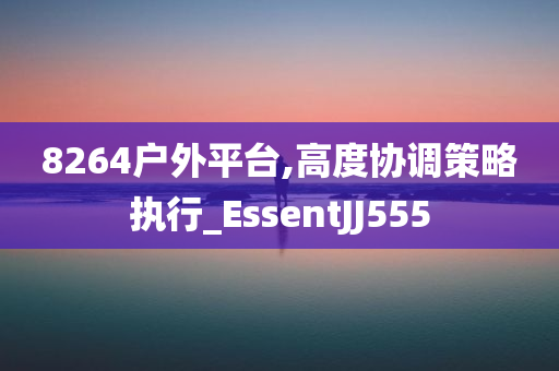 8264户外平台,高度协调策略执行_EssentJJ555