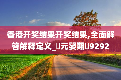 香港开奖结果开奖结果,全面解答解释定义_?元婴期?9292
