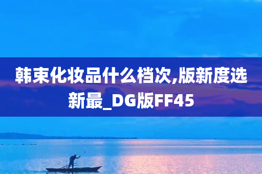 韩束化妆品什么档次,版新度选新最_DG版FF45今晚必出三肖2025_2025新澳门精准免费提供·精确判断