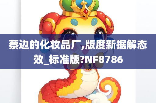 蔡边的化妆品厂,版度新今晚必出三肖2025_2025新澳门精准免费提供·精确判断据解态效_标准版?NF8786