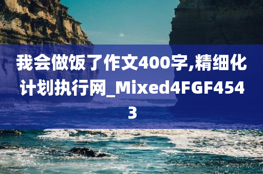 我会做饭了作文400字,精细化计划执行网_Mixed4FGF4543