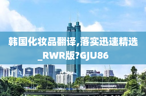 韩国化妆品翻译,落实迅速精选_RWR版?GJU86