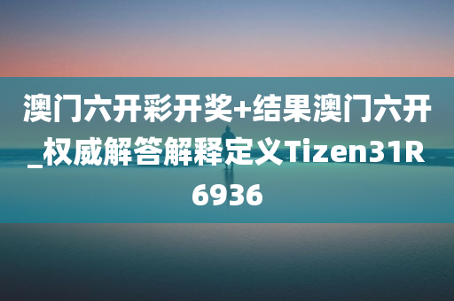 澳门六开彩开奖+结果澳门六开_权威解答解释定义Tizen31R6936