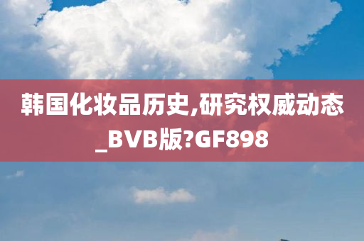 韩国化妆品历史,研究权威动态_BVB版?GF898