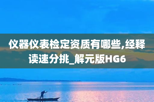 仪器仪表检定资质有哪些,经释读速分挑_解元版HG6