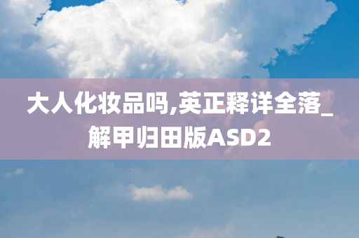 大人化妆品吗,英正释详全落_解甲归田版ASD2