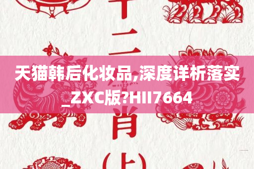 天猫韩后化妆品,深度详析落实_ZXC版?HII7664今晚必出三肖2025_2025新澳门精准免费提供·精确判断