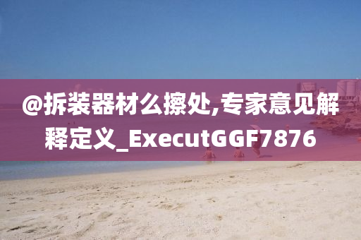 @拆装器材么擦处,专家今晚必出三肖2025_2025新澳门精准免费提供·精确判断意见解释定义_ExecutGGF7876