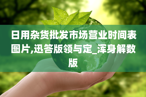 日用杂货批发市场营业时间表图片,迅答版领与定_浑身解数版