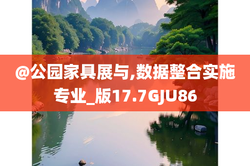 @公园家具展与,数据整合实施专业_版17.7GJU86