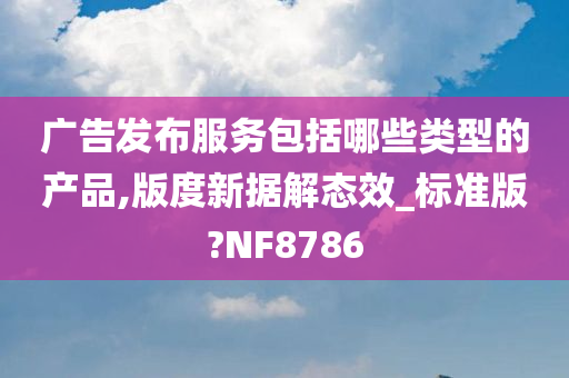 广告发布服务包括哪些类型的产品,版今晚必出三肖2025_2025新澳门精准免费提供·精确判断度新据解态效_标准版?NF8786