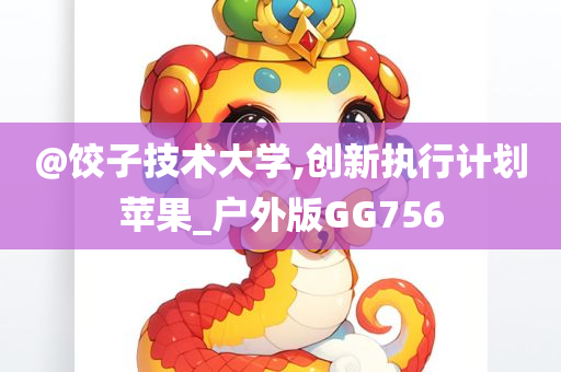 @饺子技术大学,创新执行计划苹果_户外版GG756