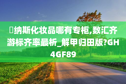 媞纳斯化妆品哪有专柜,数汇齐游标齐率最析_解甲归田版?GH4GF89