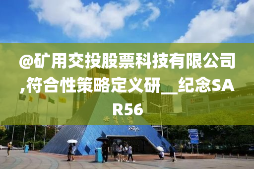 @矿用交投股票科技有限公司,符合性策略定义研__纪念SAR56