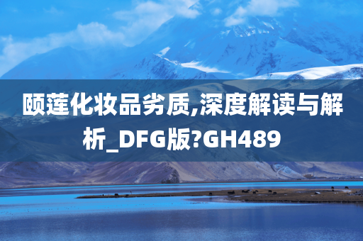 颐莲化妆品劣质,深度解读与解析_DFG版?GH489今晚必出三肖2025_2025新澳门精准免费提供·精确判断