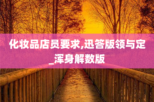 化妆品店员要求,迅答版领与定_浑身解数版今晚必出三肖2025_2025新澳门精准免费提供·精确判断