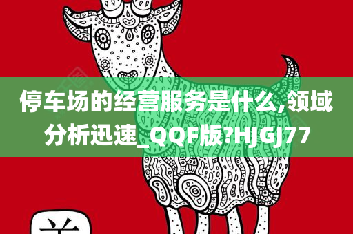 停车场的经营服今晚必出三肖2025_2025新澳门精准免费提供·精确判断务是什么,领域分析迅速_QQF版?HJGJ77