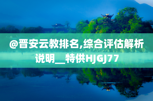 @晋安云教排名,综合评估解析说明__特供HJGJ77