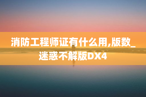 消防工程师证有什么用,版数_迷惑不解版DX4