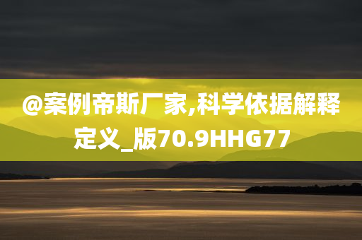 @案例帝斯厂家,科学依据解释定义_版70.9HHG77