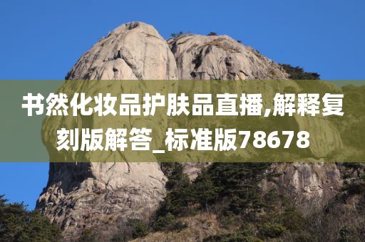 书然化妆品护肤品直播,解释复刻版解答_标准版78678