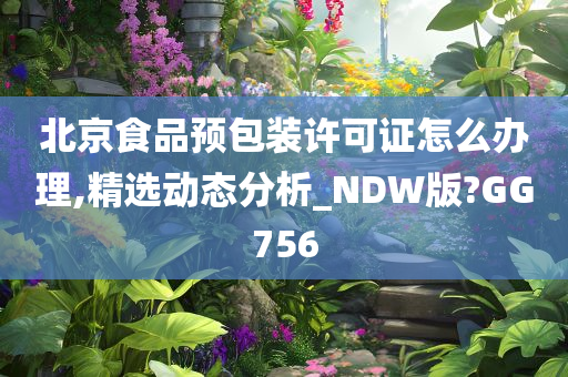 北京食品预包装许可证怎么办理,精选动态分析_NDW版?GG75今晚必出三肖2025_2025新澳门精准免费提供·精确判断6