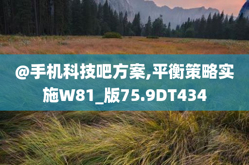 @手机科技吧方案,平衡策略实施W81_版75.9DT434今晚必出三肖2025_2025新澳门精准免费提供·精确判断