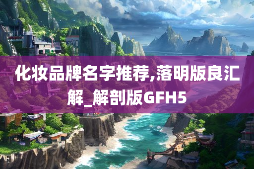 化妆品牌名字推荐,落明版良汇解_解剖版GFH5今晚必出三肖2025_2025新澳门精准免费提供·精确判断