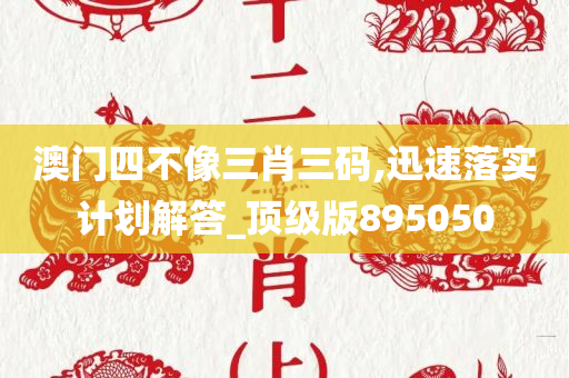 澳门四不像三肖三码,迅速落实计划解答_顶级版895050
