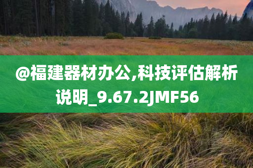 @福建器材办公,科技评估解析说明_9.67.2JMF56今晚必出三肖2025_2025新澳门精准免费提供·精确判断